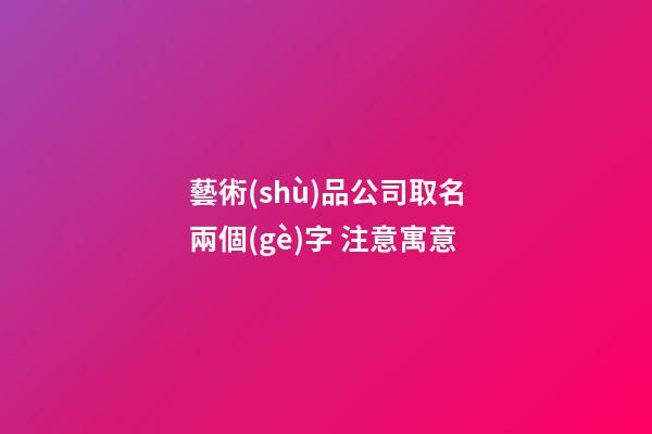 藝術(shù)品公司取名兩個(gè)字 注意寓意-第1張-公司起名-玄機(jī)派